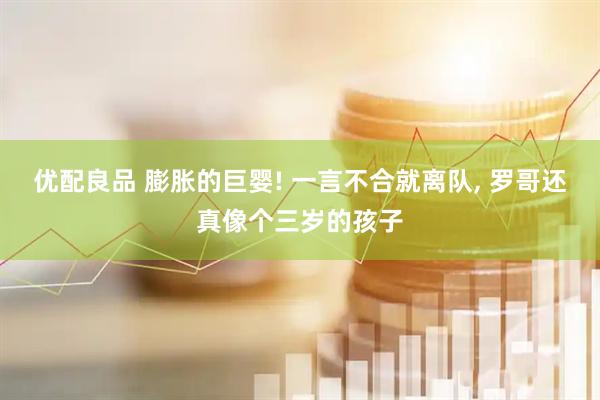 优配良品 膨胀的巨婴! 一言不合就离队, 罗哥还真像个三岁的孩子