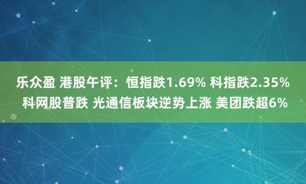 乐众盈 港股午评：恒指跌1.69% 科指跌2.35% 科网股普跌 光通信板块逆势上涨 美团跌超6%